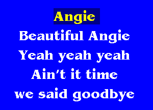 Angie
Beautiful Angie
Yeah yeah yeah

Ain't it time

we said goodbye