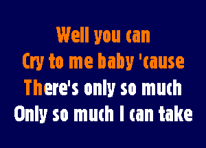 Well you can
try to me baby 'tause

There's only so much
Only so much I tan take
