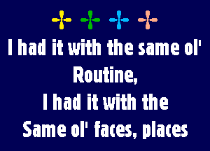 -x- -x- -x-
I had it with the same ol'

Routine.
I had it with the
Same ol' fates, plates