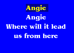 Angie

Angie

Where will it lead
us from here
