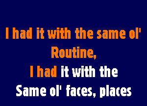 I had it with the same ol'

Routine.
I had it with the
Same ol' fates, plates