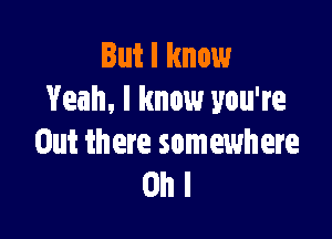 But I know
Yeah, I know you're

Out there somewhere
on I