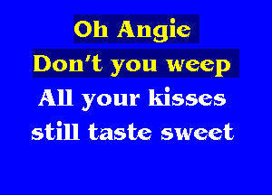 Oh Angie
Don't you weep

All your kisses
still taste sweet