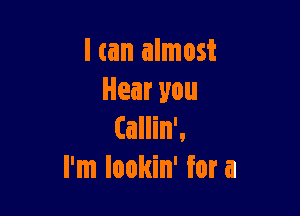 I can almost
Hearyou

(allin',
I'm lookin' for a