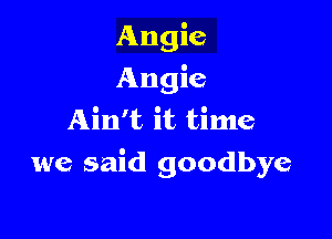 Angie
Angie
Ain't it time

we said goodbye