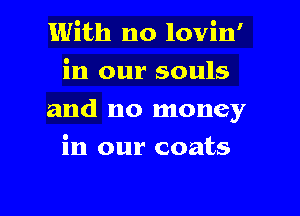 1With no lovin'

in our souls

and no money

in our coats