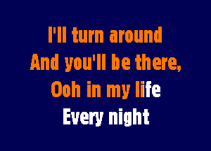 I'll turn around
And you'll be there,

Ooh in my life
Every night