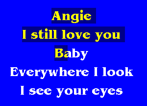 Angie

I still love you

Baby
Everywhere I look

I see your eyes