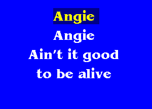 Angie
Angie

Ain't it good
to be alive