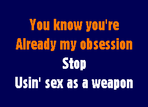 You know you're
Already my obsession

Stop
Usin' sex as a weapon