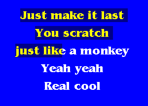 Just make it last
You scratch
just like a monkey
Yeah yeah
Real cool