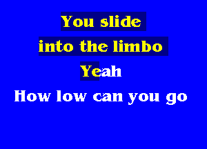 You slide
into the limbo
Yeah

How low can you go