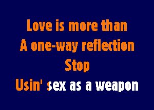 Love is more than
A one-way reflection

Stop
Usin' sex as a weapon