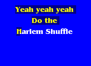 Yeah yeah yeah
Do the
Harlem Shuffle
