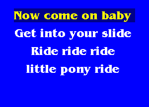Now come on baby
Get into your slide
Ride ride ride
little pony ride