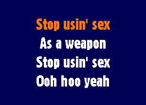 Stop usin' sex
As a weapon

Stop usin' sex
Ooh hoo yeah