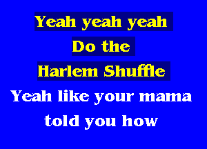 Yeah yeah yeah
Do the
Harlem Shuffle
Yeah like your mama
told you how