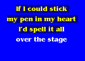 If I could stick
my pen in my heart
I'd spell it all
over the stage