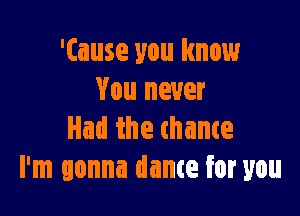 'Cause you know
You never

Had the (name
I'm gonna dance for you