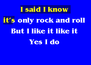 I said I know
it's only rock and roll
But I like it like it
Yes I do