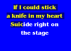 If I could stick
a knife in my heart
Suicide right on
the stage