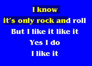 I know
it's only rock and roll
But I like it like it
Yes I do
I like it