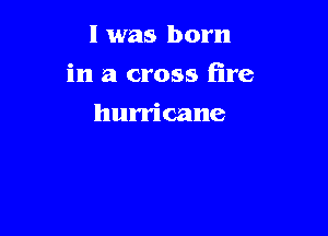 l was born

in a cross fire

hurricane