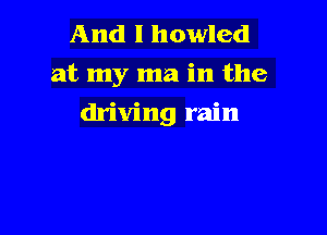 And I howled
at my ma in the

driving rain