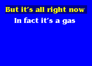 But it's all right now
In fact it's a gas
