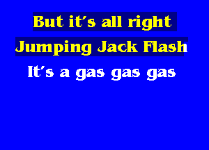 But it's all right
Jumping Jack Flash
It's a gas gas gas