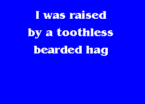 l was raised
by a toothless
bearded hag