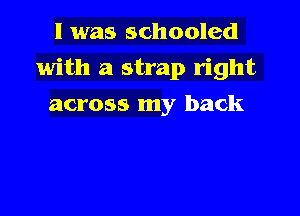 l was schooled

with a strap right

across my back