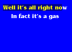 Well it's all right now
In fact it's a gas