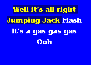 Well it's all right
Jumping Jack Flash
It's a gas gas gas
00h
