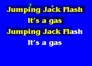 Jumpi-ng JaEk Flash
It's a gas
Jumping Jack Flash
It's a gas