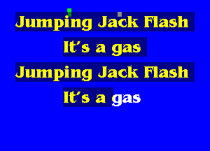 Jumpi-ng JaEk Flash
It's a gas
Jumping Jack Flash
It's a gas