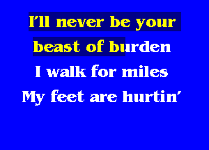 I'll never be your
beast of burden
I walk for miles

My feet are hurtin'