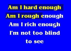 Am 1 hard enough
Am I rough enough
Am 1 rich enough
I'm not too blind
to see