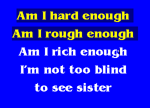 Am 1 hard enough
Am I rough enough
Am 1 rich enough
I'm not too blind
to see sister