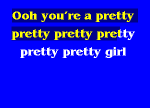 Ooh you're a pretty

pretty pretty pretty
pretty pretty girl