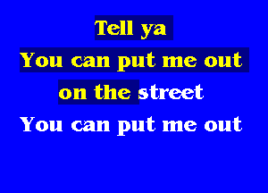 Tell ya
You can put me out
on the street

You can put me out