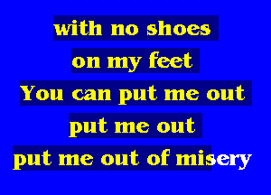with no shoes
on my feet
You can put me out
put me out
put me out of misery
