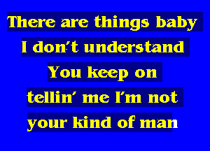 There are things baby
I don' t understand
You keep on
tellin' me I'm not
your kind of man