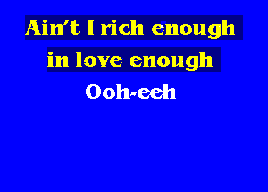 Ain't 1 rich enough

in love enough
Oohrteeh