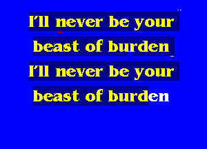 I'll never be your I
beast of burden-
I'll never be your
beast of burden
