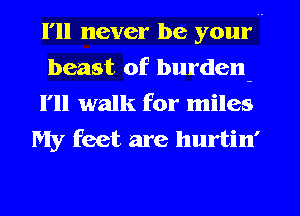 I'll never be your I

beast of burden-
1' walk for miles
My feet are hurtin'