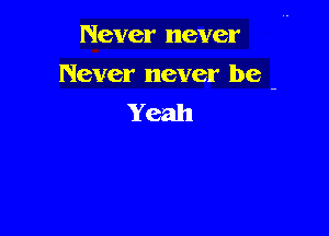 Never never

Never never be -
Yeah