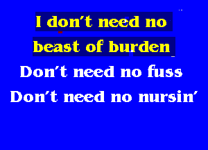I don't need no ..
beast of burden-
Don't need no fuss
Don't need no nursin'