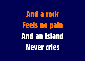 And a rock
Feels no pain

And an island
Never tries