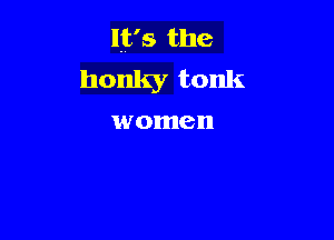 It's the

honky tonk

women